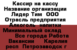 Кассир на кассу › Название организации ­ Лидер Тим, ООО › Отрасль предприятия ­ Алкоголь, напитки › Минимальный оклад ­ 23 000 - Все города Работа » Вакансии   . Карелия респ.,Петрозаводск г.